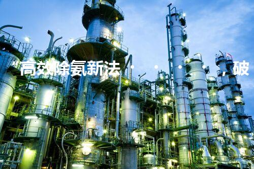 “高效除氨新法，破解氨氮廢水超標(biāo)難題”